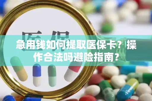 急用钱如何提取医保卡？操作合法吗避险指南？